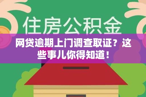 湘东网贷逾期上门调查取证？这些事儿你得知道！