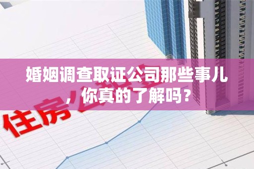 湘东婚姻调查取证公司那些事儿，你真的了解吗？