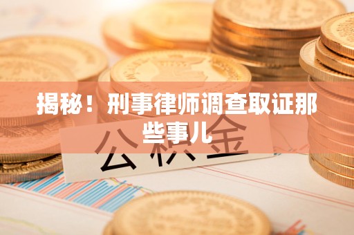湘东揭秘！刑事律师调查取证那些事儿