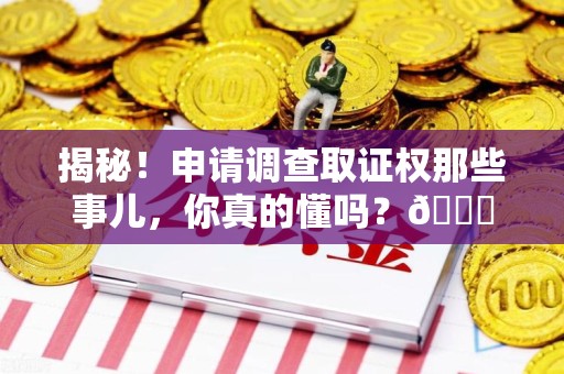 湘东揭秘！申请调查取证权那些事儿，你真的懂吗？😎