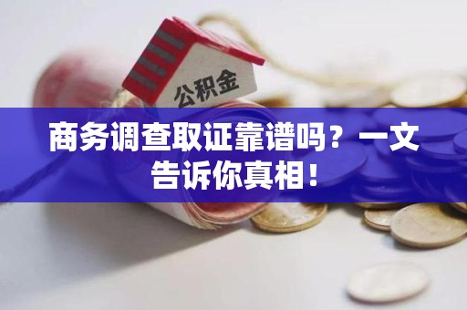 湘东商务调查取证靠谱吗？一文告诉你真相！